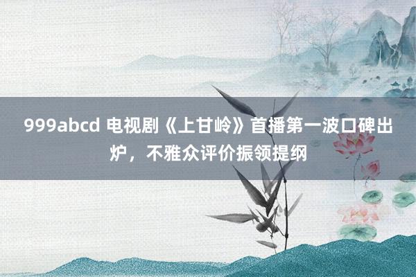 999abcd 电视剧《上甘岭》首播第一波口碑出炉，不雅众评价振领提纲