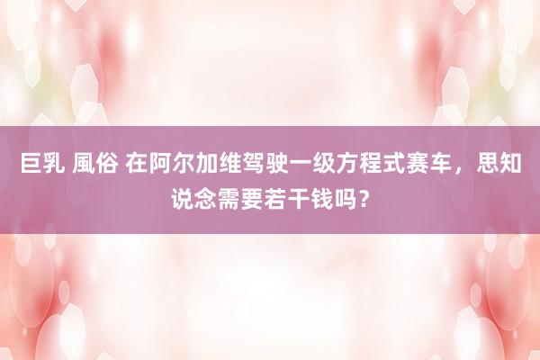 巨乳 風俗 在阿尔加维驾驶一级方程式赛车，思知说念需要若干钱吗？