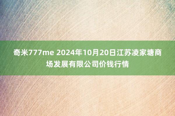 奇米777me 2024年10月20日江苏凌家塘商场发展有限公司价钱行情