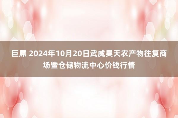 巨屌 2024年10月20日武威昊天农产物往复商场暨仓储物流中心价钱行情