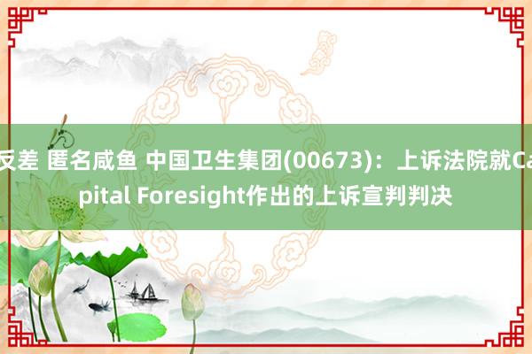 反差 匿名咸鱼 中国卫生集团(00673)：上诉法院就Capital Foresight作出的上诉宣判判决