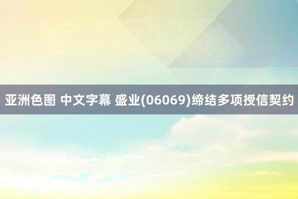 亚洲色图 中文字幕 盛业(06069)缔结多项授信契约