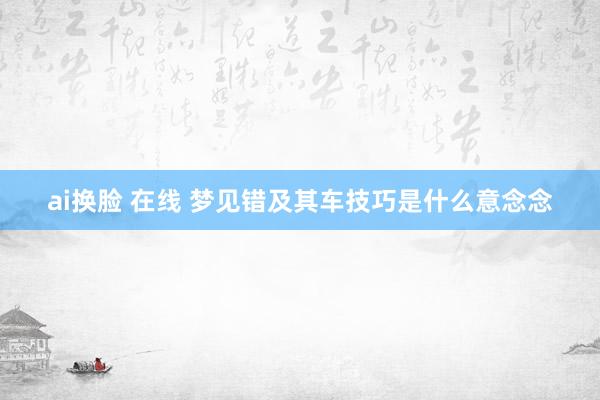 ai换脸 在线 梦见错及其车技巧是什么意念念