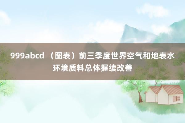 999abcd （图表）前三季度世界空气和地表水环境质料总体握续改善