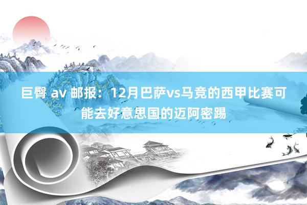 巨臀 av 邮报：12月巴萨vs马竞的西甲比赛可能去好意思国的迈阿密踢