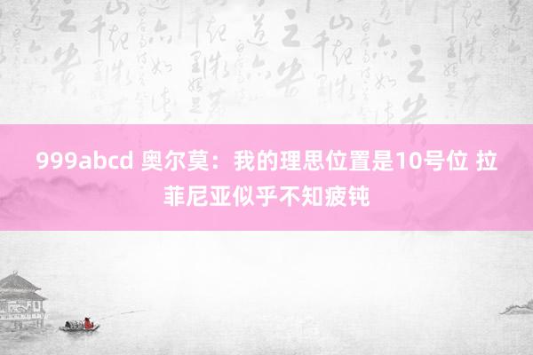 999abcd 奥尔莫：我的理思位置是10号位 拉菲尼亚似乎不知疲钝