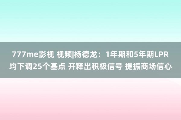 777me影视 视频|杨德龙：1年期和5年期LPR均下调25个基点 开释出积极信号 提振商场信心