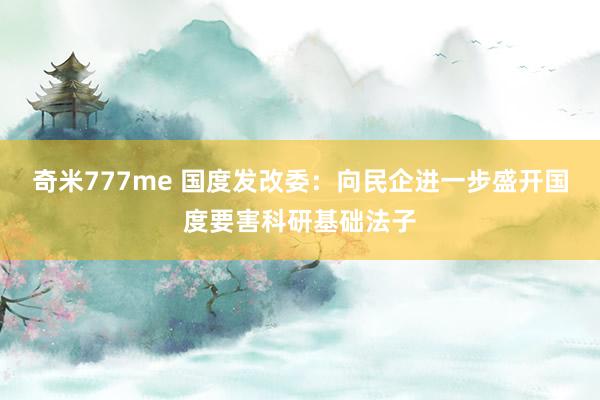 奇米777me 国度发改委：向民企进一步盛开国度要害科研基础法子