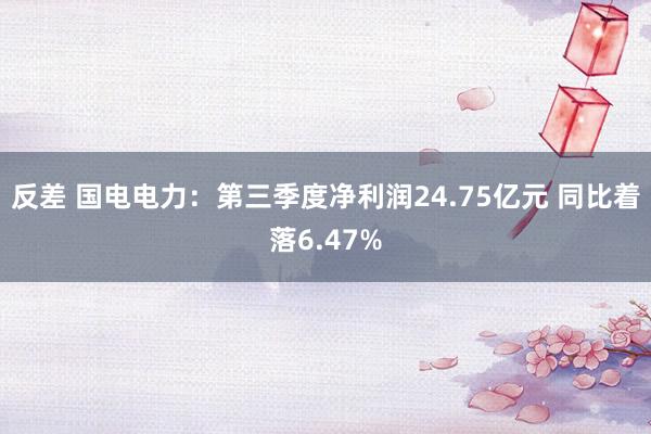 反差 国电电力：第三季度净利润24.75亿元 同比着落6.47%