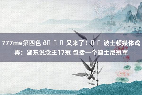 777me第四色 😜又来了！☘️波士顿媒体戏弄：湖东说念主17冠 包括一个迪士尼冠军