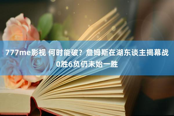 777me影视 何时能破？詹姆斯在湖东谈主揭幕战0胜6负仍未始一胜