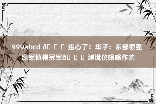 999abcd 😂违心了！华子：东部很强 绿军值得冠军💀测谎仪嗡嗡作响