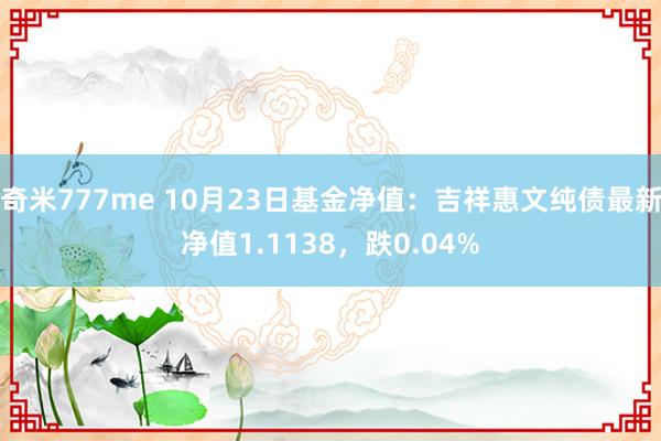 奇米777me 10月23日基金净值：吉祥惠文纯债最新净值1.1138，跌0.04%