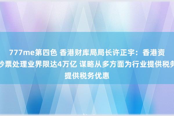 777me第四色 香港财库局局长许正宇：香港资产及钞票处理业界限达4万亿 谋略从多方面为行业提供税务优惠