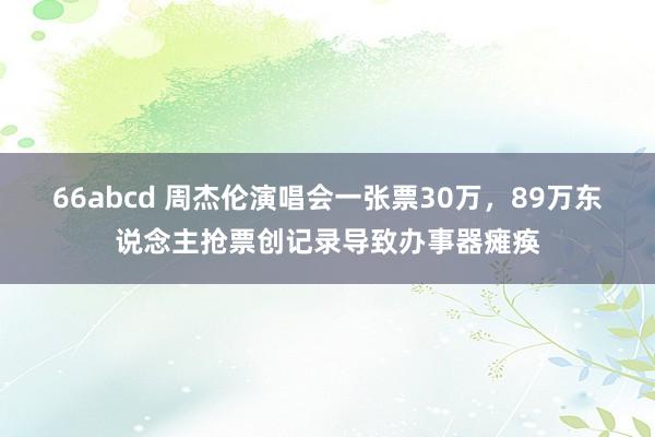 66abcd 周杰伦演唱会一张票30万，89万东说念主抢票创记录导致办事器瘫痪