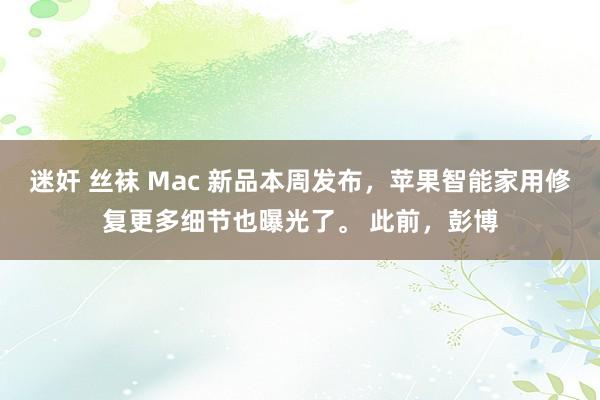 迷奸 丝袜 Mac 新品本周发布，苹果智能家用修复更多细节也曝光了。 此前，彭博