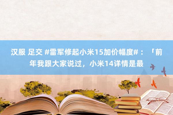 汉服 足交 #雷军修起小米15加价幅度# ：「前年我跟大家说过，小米14详情是最