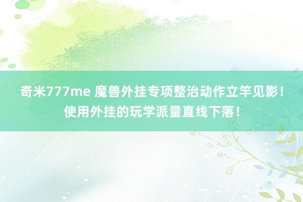 奇米777me 魔兽外挂专项整治动作立竿见影！使用外挂的玩学派量直线下落！