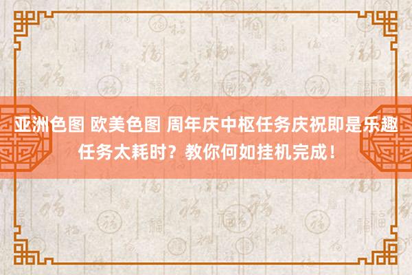 亚洲色图 欧美色图 周年庆中枢任务庆祝即是乐趣任务太耗时？教你何如挂机完成！