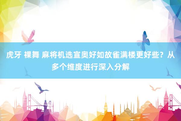 虎牙 裸舞 麻将机选宣奥好如故雀满楼更好些？从多个维度进行深入分解