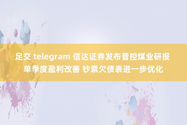 足交 telegram 信达证券发布晋控煤业研报 单季度盈利改善 钞票欠债表进一步优化