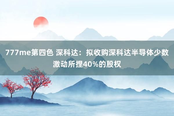 777me第四色 深科达：拟收购深科达半导体少数激动所捏40%的股权