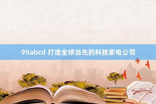 99abcd 打造全球当先的科技家电公司