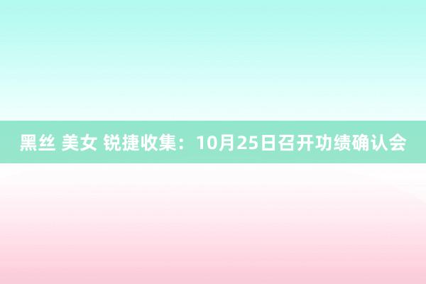 黑丝 美女 锐捷收集：10月25日召开功绩确认会