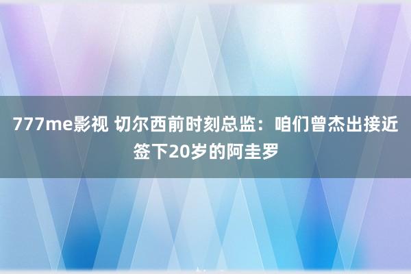 777me影视 切尔西前时刻总监：咱们曾杰出接近签下20岁的阿圭罗