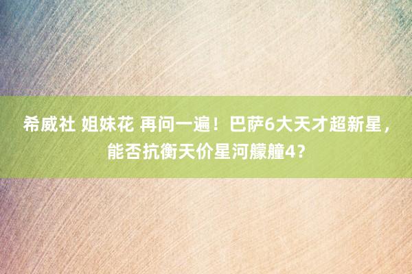 希威社 姐妹花 再问一遍！巴萨6大天才超新星，能否抗衡天价星河艨艟4？