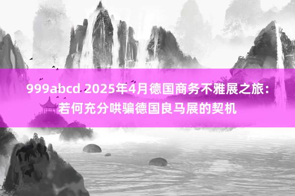 999abcd 2025年4月德国商务不雅展之旅：若何充分哄骗德国良马展的契机