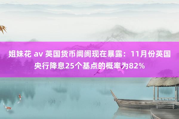 姐妹花 av 英国货币阛阓现在暴露：11月份英国央行降息25个基点的概率为82%