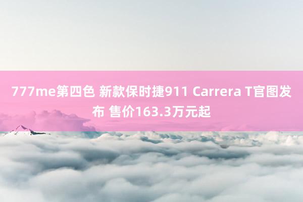 777me第四色 新款保时捷911 Carrera T官图发布 售价163.3万元起