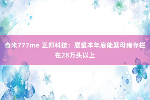 奇米777me 正邦科技：展望本年底能繁母猪存栏在28万头以上