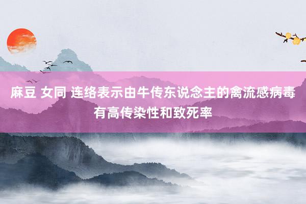 麻豆 女同 连络表示由牛传东说念主的禽流感病毒有高传染性和致死率