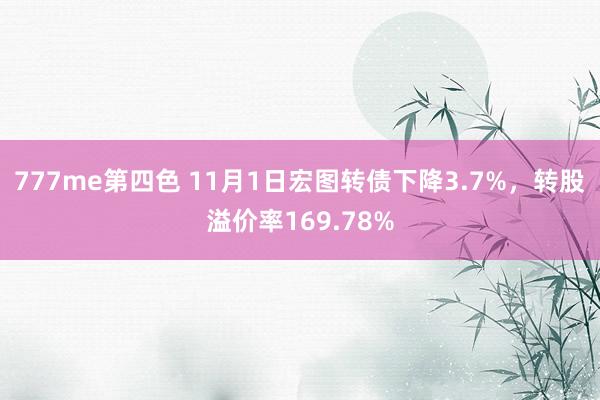 777me第四色 11月1日宏图转债下降3.7%，转股溢价率169.78%