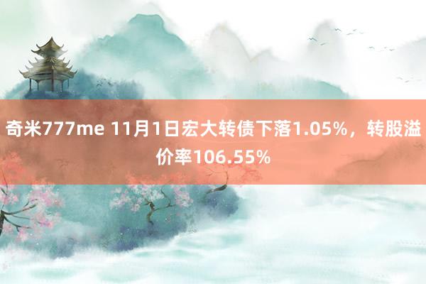 奇米777me 11月1日宏大转债下落1.05%，转股溢价率106.55%