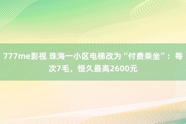 777me影视 珠海一小区电梯改为“付费乘坐”：每次7毛，恒久最高2600元