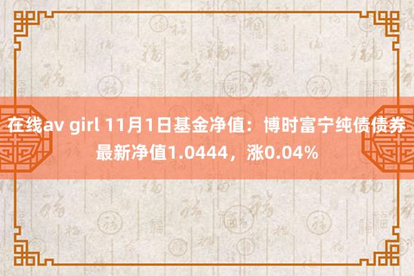 在线av girl 11月1日基金净值：博时富宁纯债债券最新净值1.0444，涨0.04%