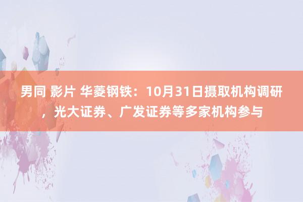 男同 影片 华菱钢铁：10月31日摄取机构调研，光大证券、广发证券等多家机构参与