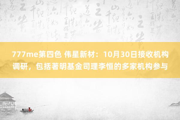 777me第四色 伟星新材：10月30日接收机构调研，包括著明基金司理李恒的多家机构参与