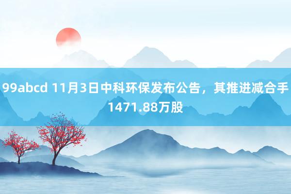 99abcd 11月3日中科环保发布公告，其推进减合手1471.88万股