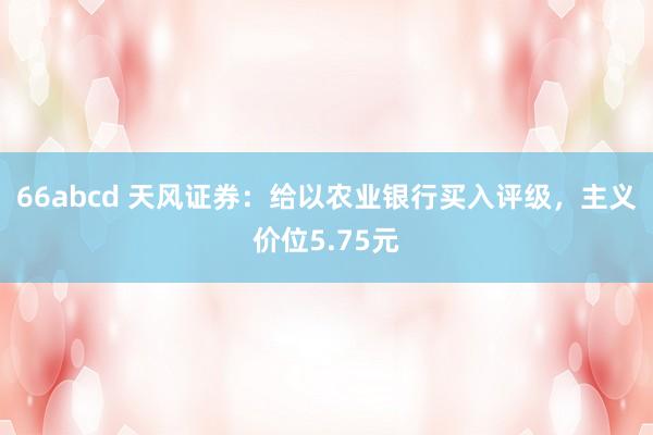 66abcd 天风证券：给以农业银行买入评级，主义价位5.75元