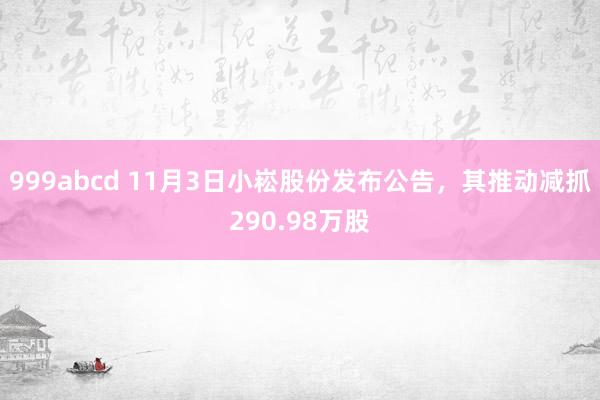 999abcd 11月3日小崧股份发布公告，其推动减抓290.98万股