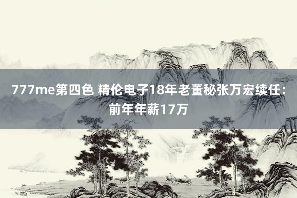 777me第四色 精伦电子18年老董秘张万宏续任：前年年薪17万