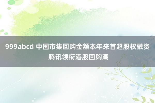 999abcd 中国市集回购金额本年来首超股权融资 腾讯领衔港股回购潮