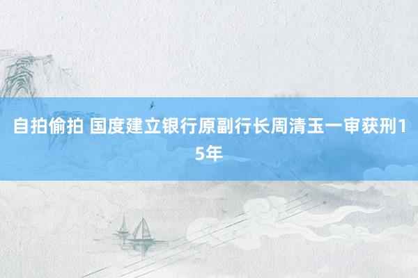 自拍偷拍 国度建立银行原副行长周清玉一审获刑15年