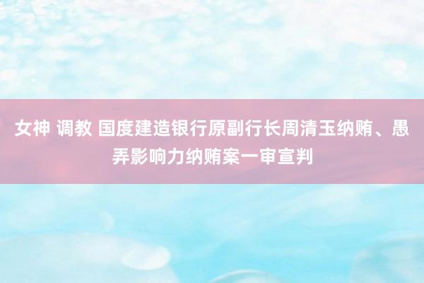 女神 调教 国度建造银行原副行长周清玉纳贿、愚弄影响力纳贿案一审宣判