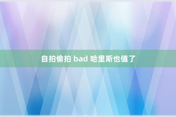 自拍偷拍 bad 哈里斯也值了