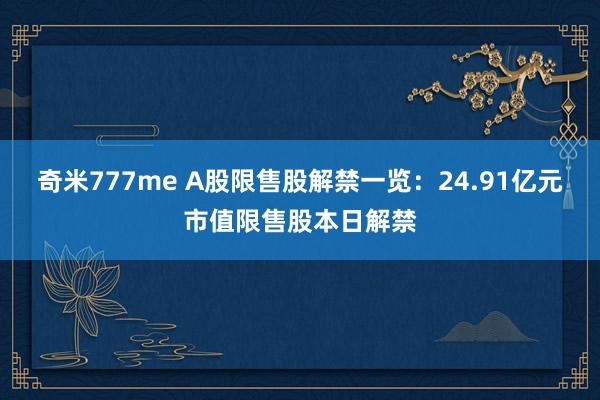 奇米777me A股限售股解禁一览：24.91亿元市值限售股本日解禁